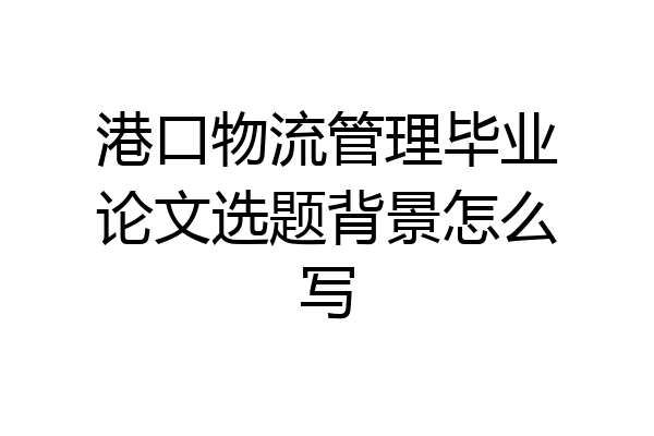 港口物流管理毕业论文选题背景怎么写