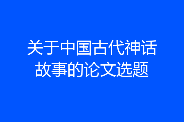 关于中国古代神话故事的论文选题