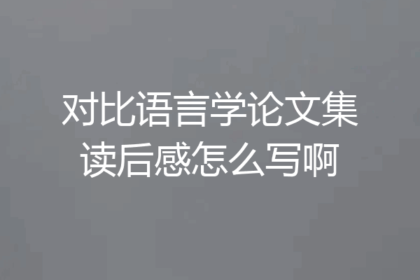 对比语言学论文集读后感怎么写啊