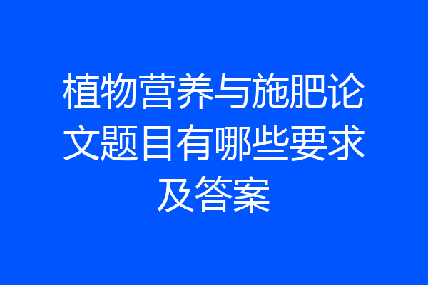植物营养与施肥论文题目有哪些要求及答案