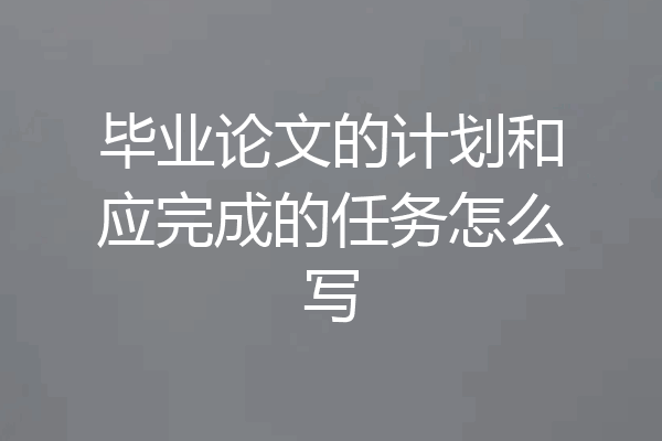 毕业论文的计划和应完成的任务怎么写
