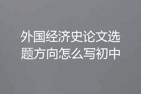外国经济史论文选题方向怎么写初中