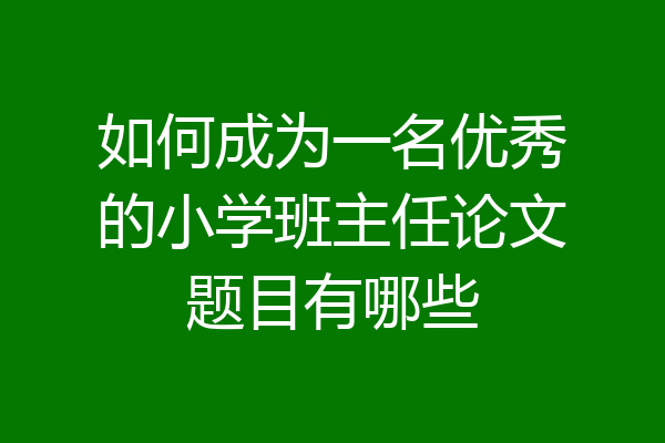 如何成为一名优秀的小学班主任论文题目有哪些