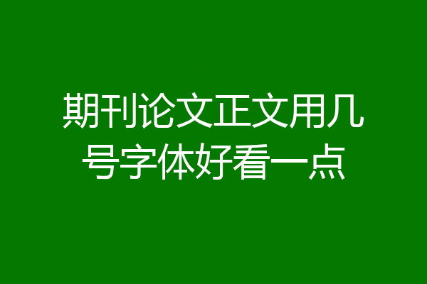 期刊论文正文用几号字体好看一点