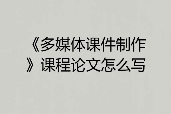 《多媒体课件制作》课程论文怎么写