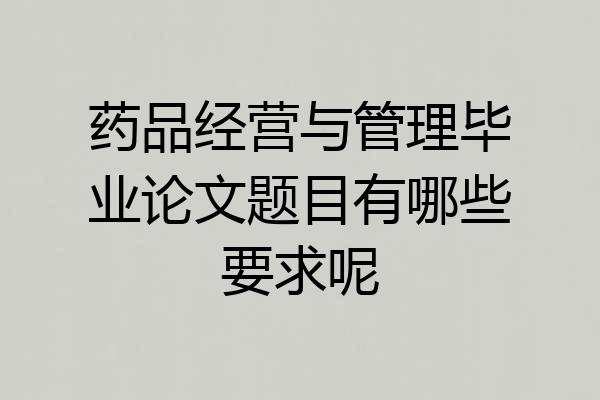 药品经营与管理毕业论文题目有哪些要求呢