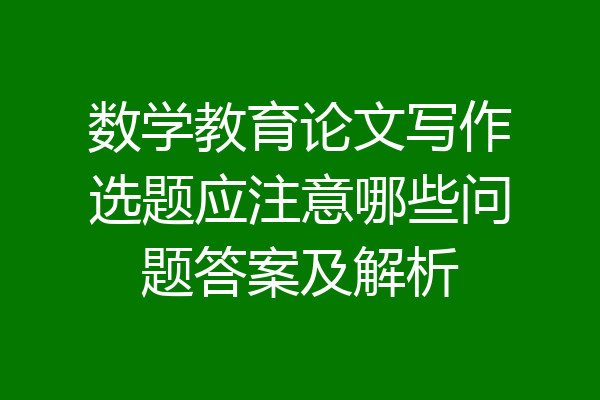 数学教育论文写作选题应注意哪些问题答案及解析