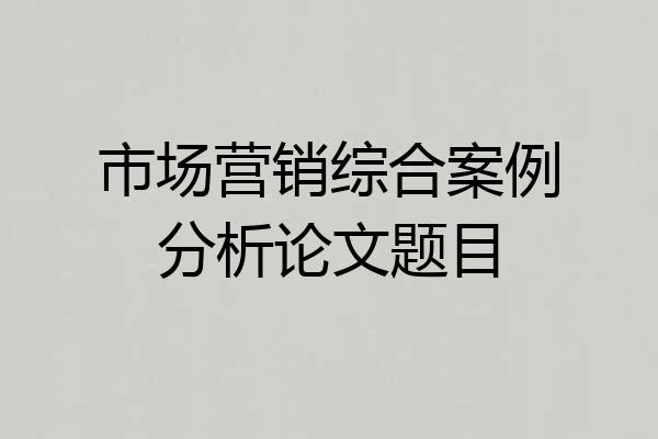 市场营销综合案例分析论文题目