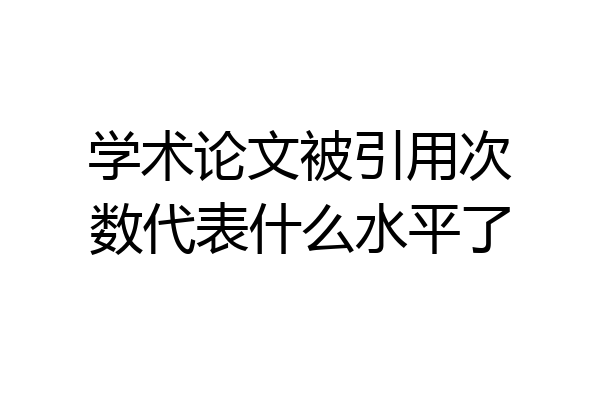 学术论文被引用次数代表什么水平了
