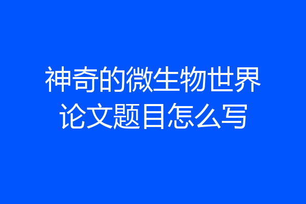 神奇的微生物世界论文题目怎么写