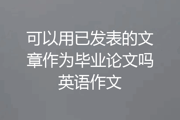 可以用已发表的文章作为毕业论文吗英语作文