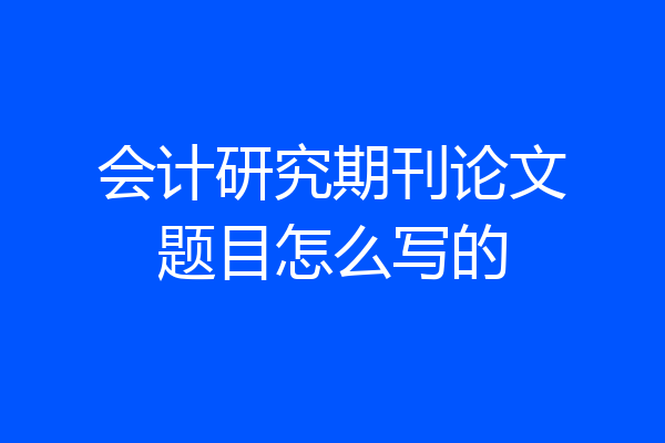 会计研究期刊论文题目怎么写的