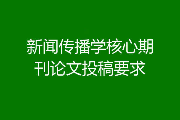 新闻传播学核心期刊论文投稿要求