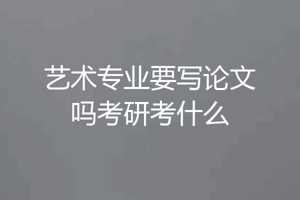 艺术专业要写论文吗考研考什么