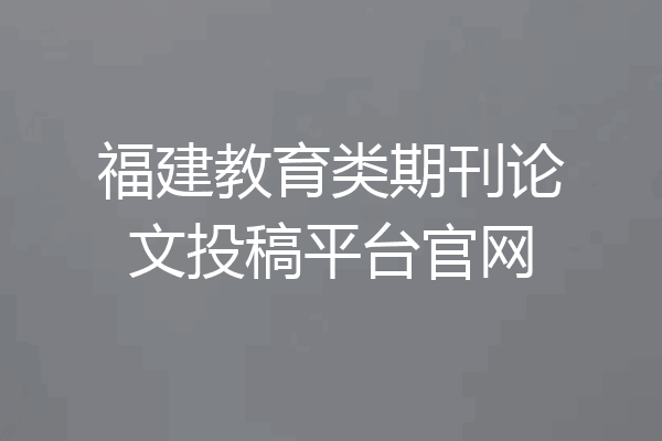 福建教育类期刊论文投稿平台官网