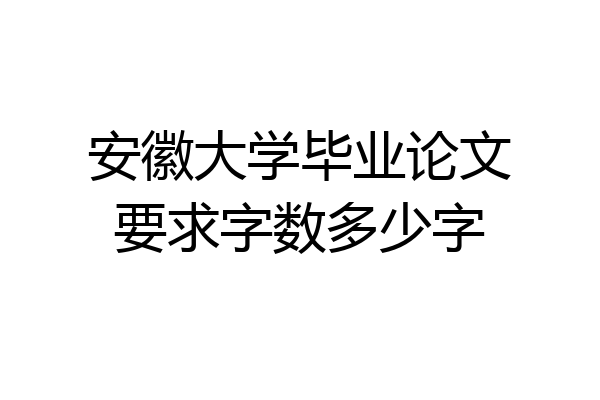安徽大学毕业论文要求字数多少字