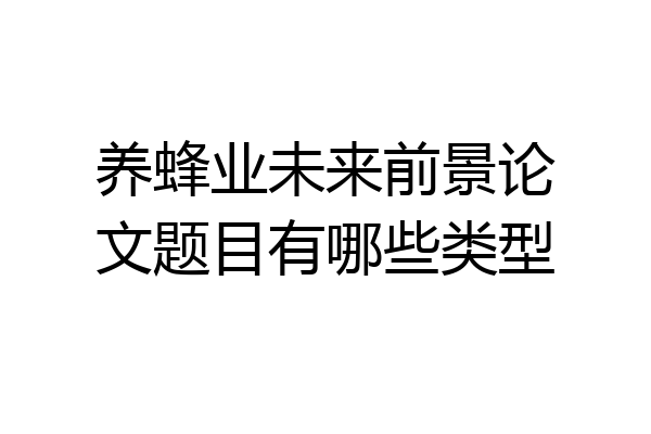 养蜂业未来前景论文题目有哪些类型