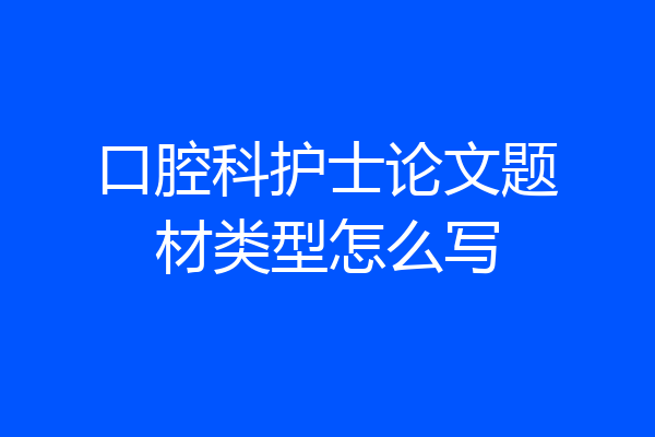 口腔科护士论文题材类型怎么写