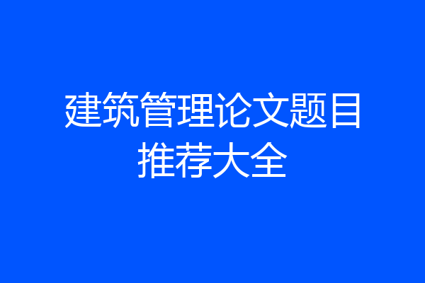 建筑管理论文题目推荐大全