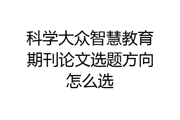 科学大众智慧教育期刊论文选题方向怎么选