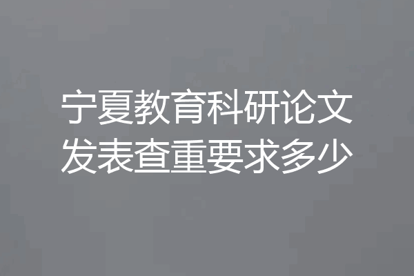 宁夏教育科研论文发表查重要求多少