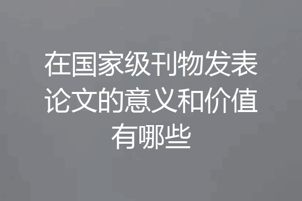 在国家级刊物发表论文的意义和价值有哪些