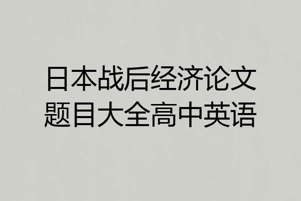 日本战后经济论文题目大全高中英语