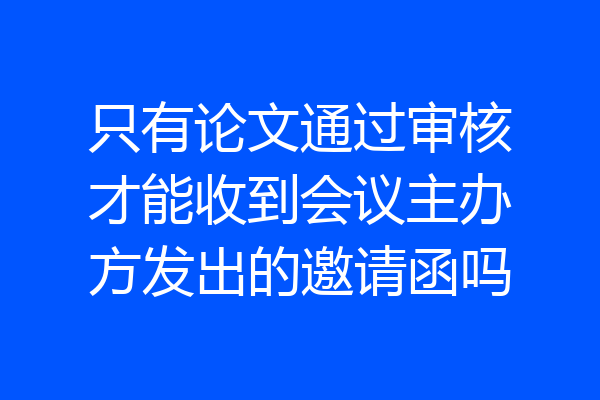 只有论文通过审核才能收到会议主办方发出的邀请函吗