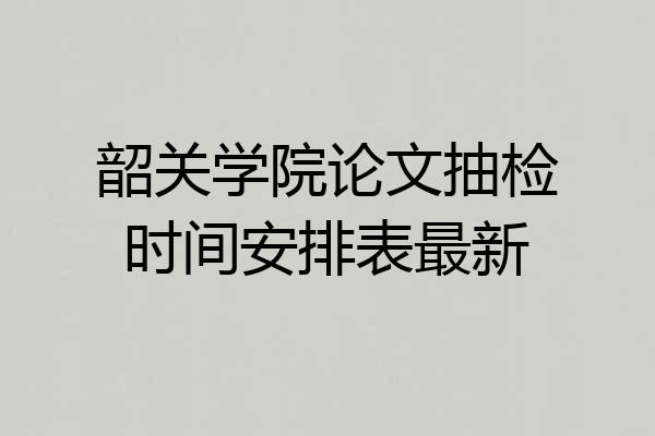 韶关学院论文抽检时间安排表最新