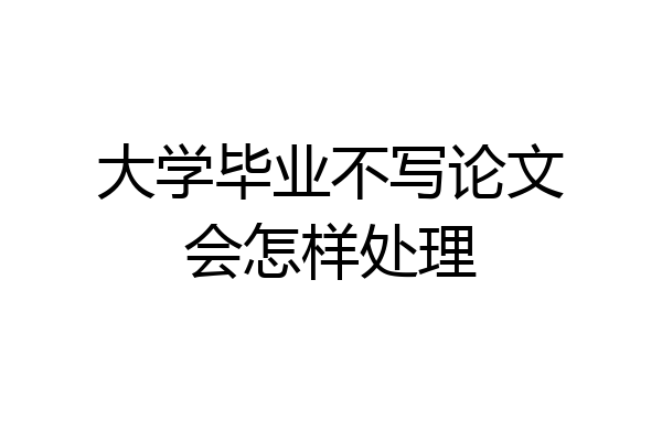 大学毕业不写论文会怎样处理