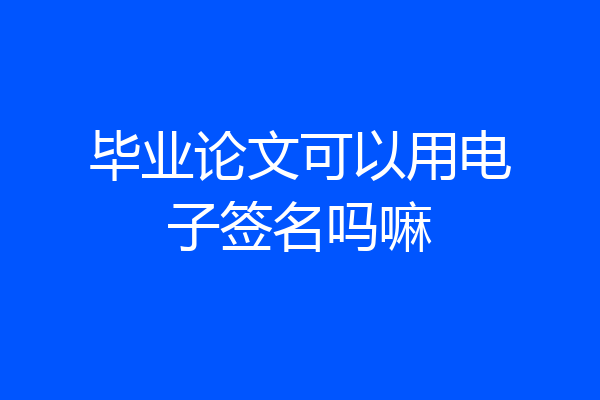 毕业论文可以用电子签名吗嘛