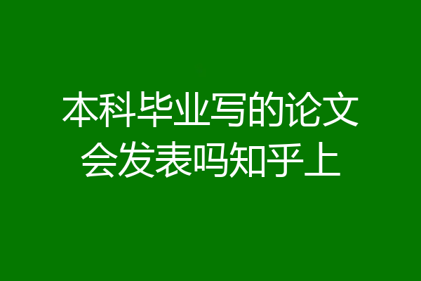 本科毕业写的论文会发表吗知乎上