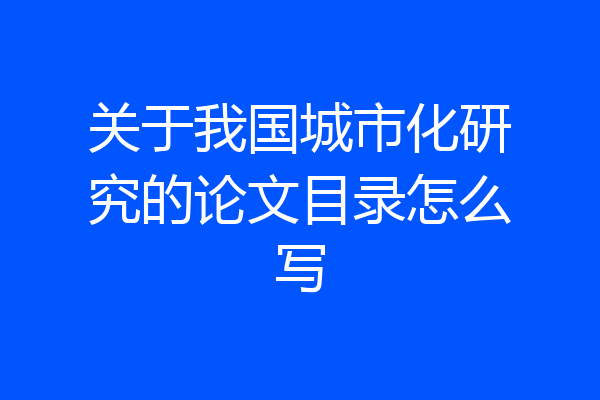 关于我国城市化研究的论文目录怎么写