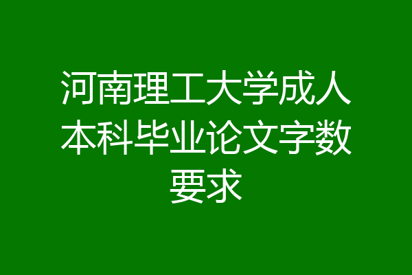 河南理工大学成人本科毕业论文字数要求