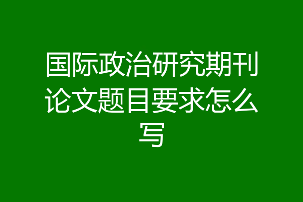 国际政治研究期刊论文题目要求怎么写