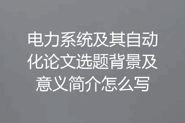电力系统及其自动化论文选题背景及意义简介怎么写