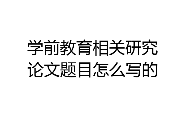 学前教育相关研究论文题目怎么写的