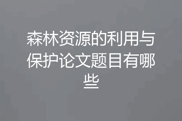森林资源的利用与保护论文题目有哪些