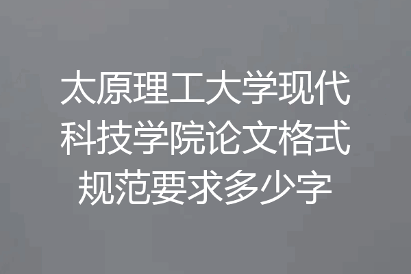 太原理工大学现代科技学院论文格式规范要求多少字