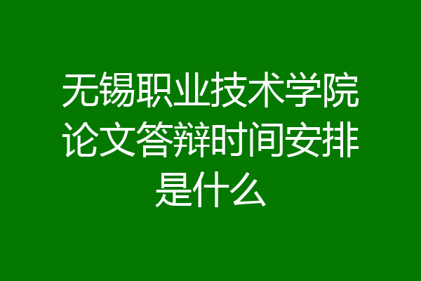 无锡职业技术学院论文答辩时间安排是什么