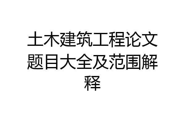 土木建筑工程论文题目大全及范围解释