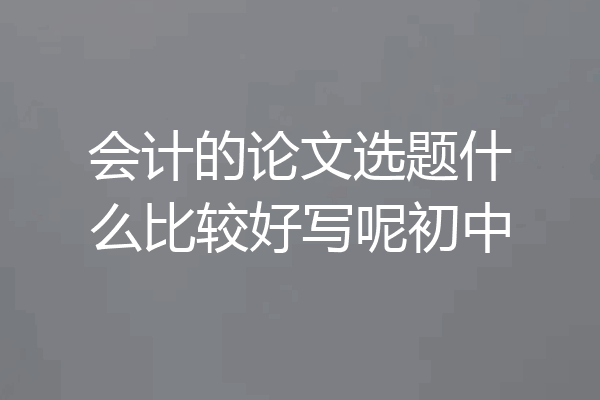 会计的论文选题什么比较好写呢初中