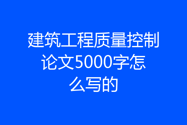 建筑工程质量控制论文5000字怎么写的