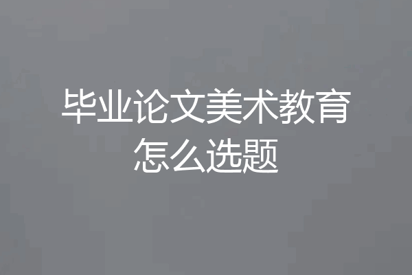 毕业论文美术教育怎么选题
