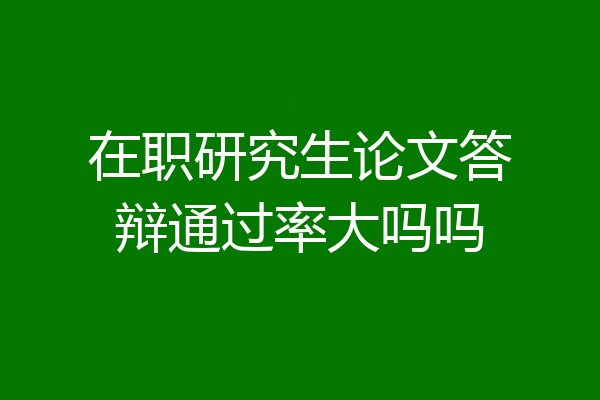 在职研究生论文答辩通过率大吗吗