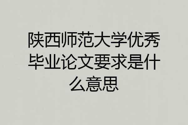 陕西师范大学优秀毕业论文要求是什么意思