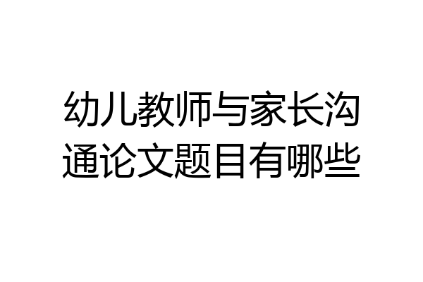 幼儿教师与家长沟通论文题目有哪些
