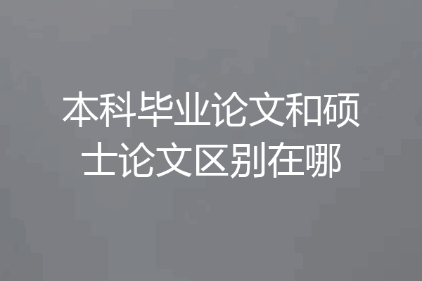本科毕业论文和硕士论文区别在哪