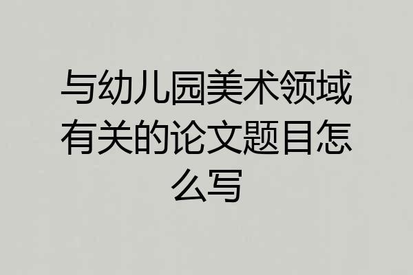 与幼儿园美术领域有关的论文题目怎么写
