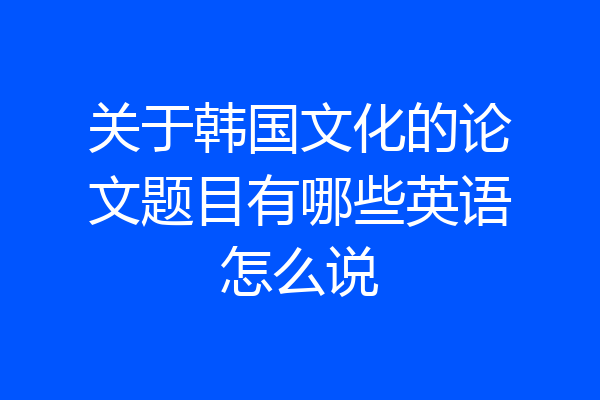 关于韩国文化的论文题目有哪些英语怎么说